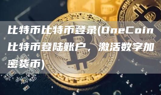 比特币比特币登录 - OneCoin比特币登陆账户，激活数字加密货币