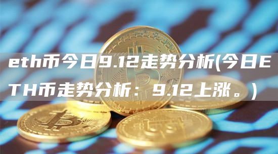 eth币今日9.12走势分析 - 今日ETH币走势分析：9.12上涨。