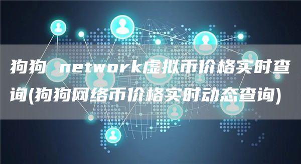 狗狗 network虚拟币价格实时查询 - 狗狗网络币价格实时动态查询