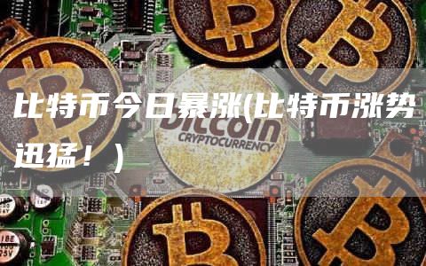 比特币今日暴涨 - 比特币涨势迅猛！