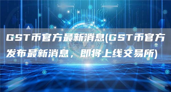 GST币官方最新消息 - GST币官方发布最新消息，即将上线交易所