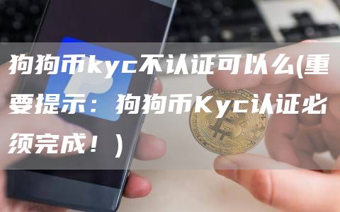 狗狗币kyc不认证可以么 - 重要提示：狗狗币Kyc认证必须完成！