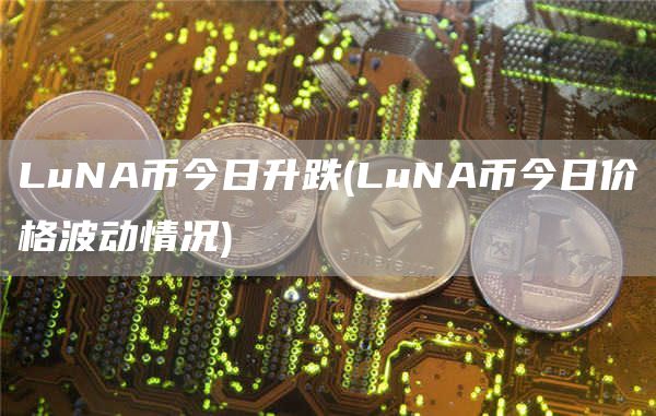 LuNA币今日升跌 - LuNA币今日价格波动情况
