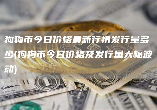 狗狗币今日价格最新行情发行量多少 - 狗狗币今日价格及发行量大幅波动