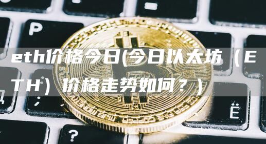 eth价格今日 - 今日以太坊（ETH）价格走势如何？