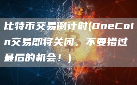 比特币交易倒计时 - OneCoin交易即将关闭，不要错过最后的机会！
