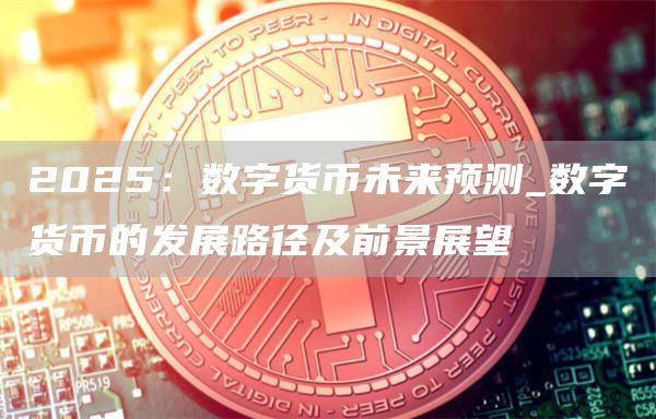 2025：数字货币未来预测_数字货币的发展路径及前景展望