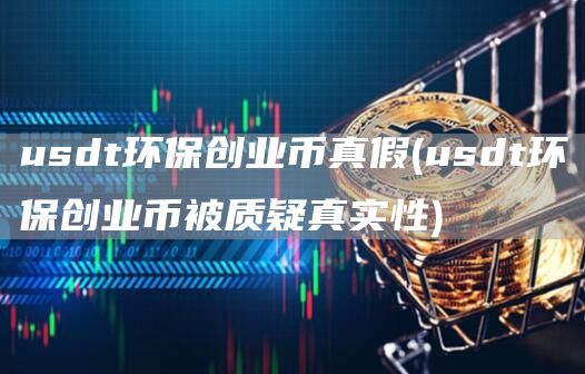 usdt环保创业币真假 - usdt环保创业币被质疑真实性