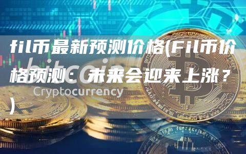 fil币最新预测价格 - Fil币价格预测：未来会迎来上涨？