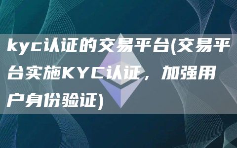 kyc认证的交易平台 - 交易平台实施KYC认证，加强用户身份验证