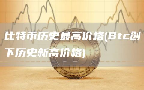 比特币历史最高价格 - Btc创下历史新高价格