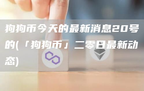 狗狗币今天的最新消息20号的 - 「狗狗币」二零日最新动态