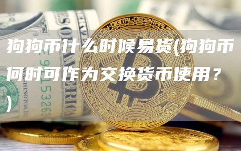 狗狗币什么时候易货 - 狗狗币何时可作为交换货币使用？