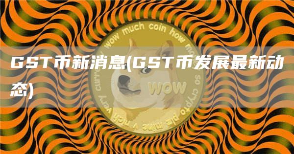 GST币新消息 - GST币发展最新动态