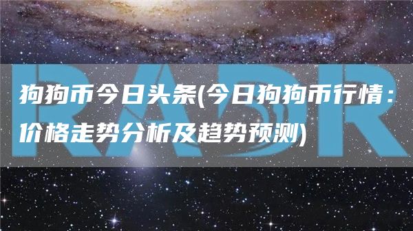 狗狗币今日头条 - 今日狗狗币行情：价格走势分析及趋势预测
