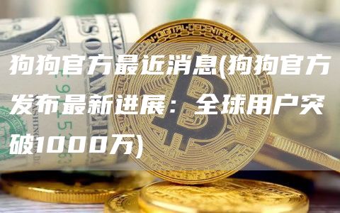 狗狗官方最近消息 - 狗狗官方发布最新进展：全球用户突破1000万