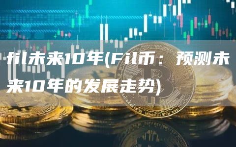 fil未来10年 - Fil币：预测未来10年的发展走势