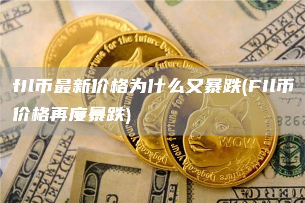 fil币最新价格为什么又暴跌 - Fil币价格再度暴跌