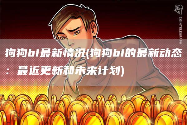 狗狗bi最新情况 - 狗狗bi的最新动态：最近更新和未来计划