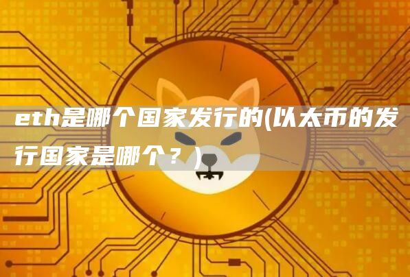 eth是哪个国家发行的 - 以太币的发行国家是哪个？