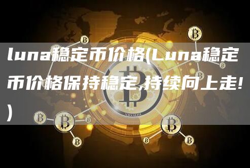 luna稳定币价格 - Luna稳定币价格保持稳定,持续向上走!