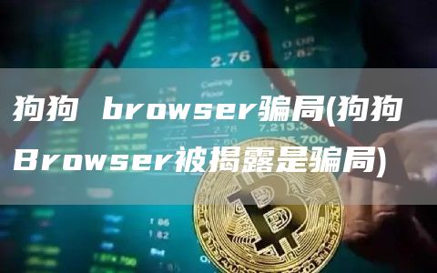 狗狗 browser骗局 - 狗狗 Browser被揭露是骗局