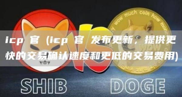 icp幣官網 - icp幣官網发布更新，提供更快的交易确认速度和更低的交易费用