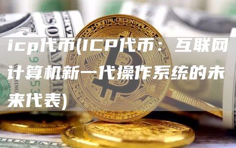 icp代币 - ICP代币：互联网计算机新一代操作系统的未来代表