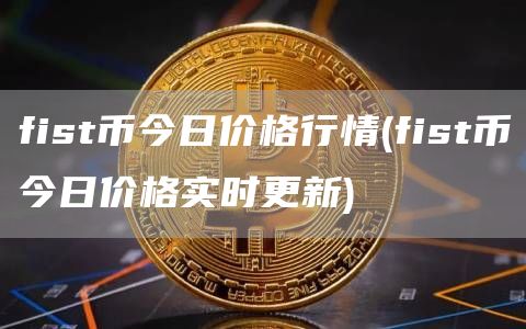 fist币今日价格行情 - fist币今日价格实时更新