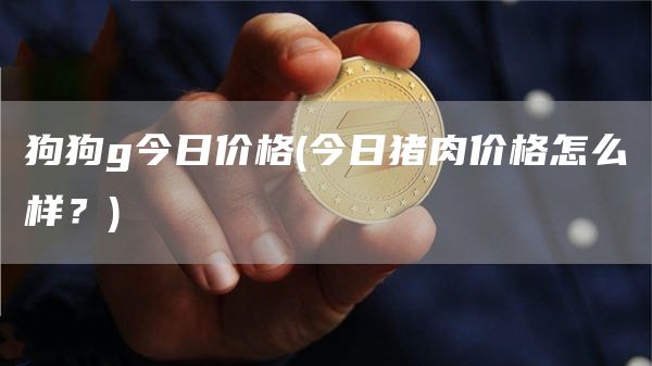 狗狗g今日价格 - 今日猪肉价格怎么样？
