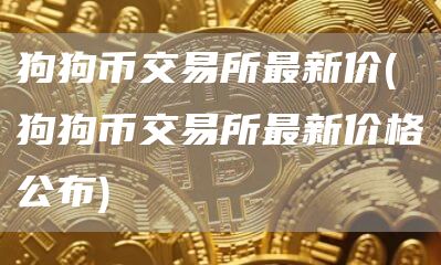 狗狗币交易所最新价 - 狗狗币交易所最新价格公布