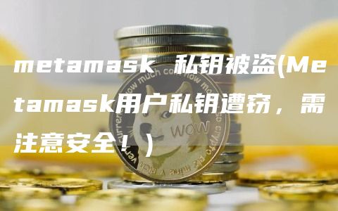 metamask 私钥被盗 - Metamask用户私钥遭窃，需注意安全！