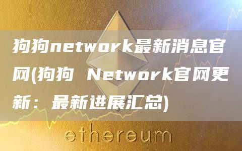 狗狗network最新消息官网 - 狗狗 Network官网更新：最新进展汇总