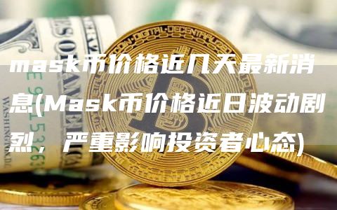 mask币价格近几天最新消息 - Mask币价格近日波动剧烈，严重影响投资者心态