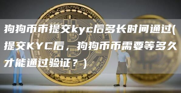 狗狗币币提交kyc后多长时间通过 - 提交KYC后，狗狗币币需要等多久才能通过验证？