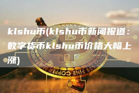 klshu币 - klshu币新闻报道：数字货币klshu币价格大幅上涨