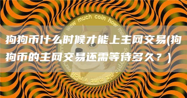 狗狗币什么时候才能上主网交易 - 狗狗币的主网交易还需等待多久？