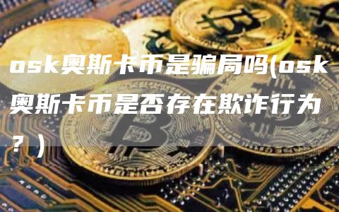 osk奥斯卡币是骗局吗 - osk奥斯卡币是否存在欺诈行为？
