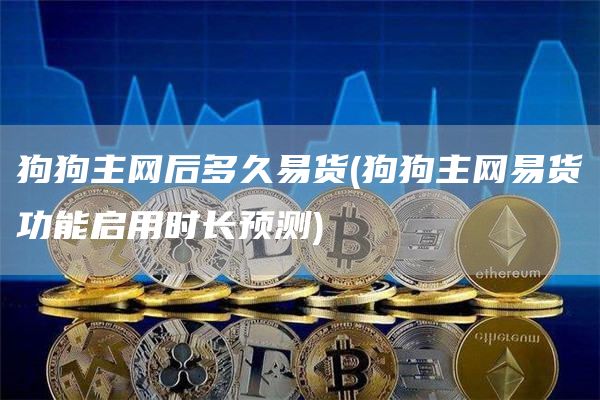 狗狗主网后多久易货 - 狗狗主网易货功能启用时长预测