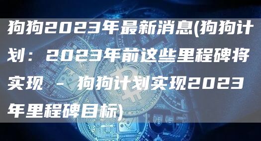 狗狗2023年最新消息 - 狗狗计划：2023年前这些里程碑将实现 - 狗狗计划实现2023年里程碑目标