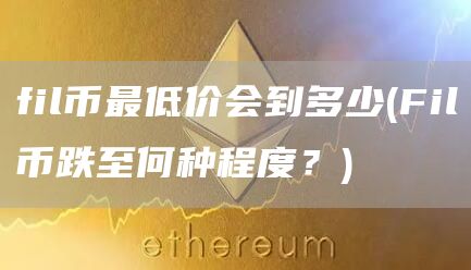 fil币最低价会到多少 - Fil币跌至何种程度？