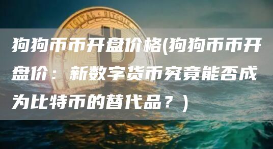 狗狗币币开盘价格 - 狗狗币币开盘价：新数字货币究竟能否成为比特币的替代品？