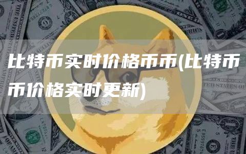 比特币实时价格币币 - 比特币币价格实时更新