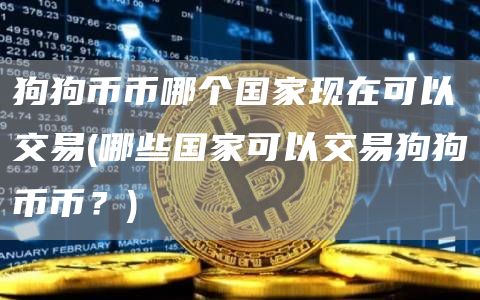 狗狗币币哪个国家现在可以交易 - 哪些国家可以交易狗狗币币？