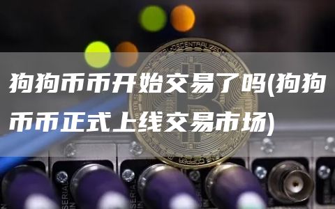 狗狗币币开始交易了吗 - 狗狗币币正式上线交易市场