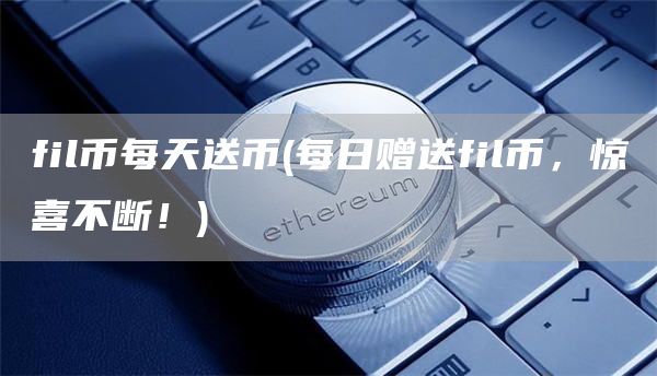fil币每天送币 - 每日赠送fil币，惊喜不断！