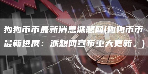 狗狗币币最新消息派想网 - 狗狗币币最新进展：派想网宣布重大更新。