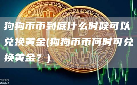 狗狗币币到底什么时候可以兑换黄金 - 狗狗币币何时可兑换黄金？