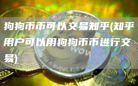 狗狗币币可以交易知乎 - 知乎用户可以用狗狗币币进行交易