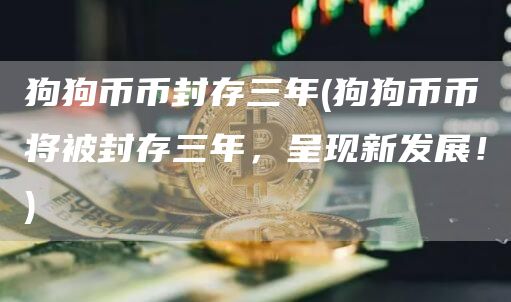 狗狗币币封存三年 - 狗狗币币将被封存三年，呈现新发展！